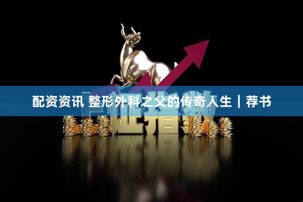 配资资讯 整形外科之父的传奇人生｜荐书