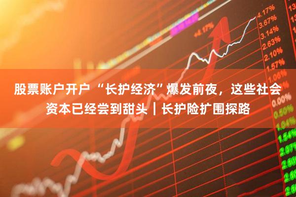 股票账户开户 “长护经济”爆发前夜，这些社会资本已经尝到甜头︱长护险扩围探路