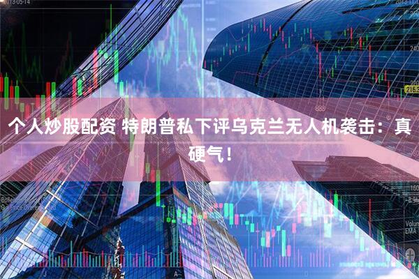 个人炒股配资 特朗普私下评乌克兰无人机袭击：真硬气！