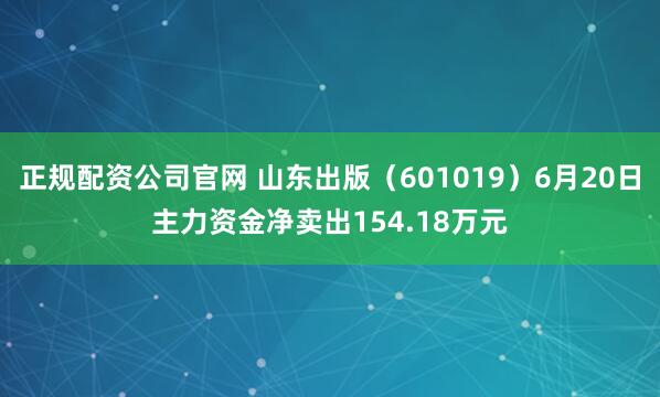 正规配资公司官网 山东出版（601019）6月20日主力资金净卖出154.18万元