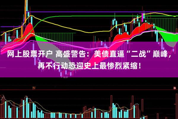 网上股票开户 高盛警告：美债直逼“二战”巅峰，再不行动恐迎史上最惨烈紧缩！