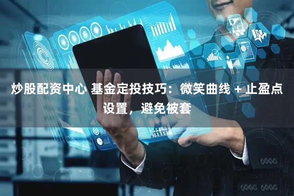 炒股配资中心 基金定投技巧：微笑曲线 + 止盈点设置，避免被套