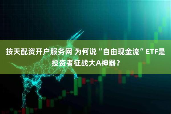 按天配资开户服务网 为何说“自由现金流”ETF是投资者征战大A神器？