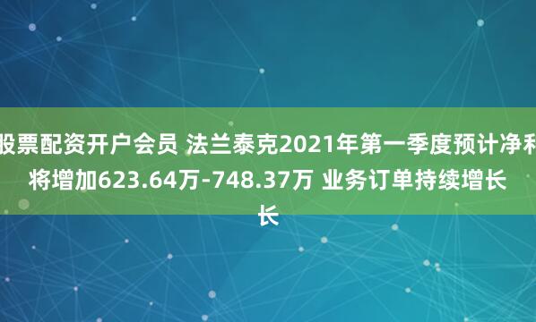 股票配资开户会员 法兰泰克2021年第一季度预计净利将增加623.64万-748.37万 业务订单持续增长