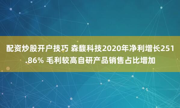 配资炒股开户技巧 森馥科技2020年净利增长251.86% 毛利较高自研产品销售占比增加