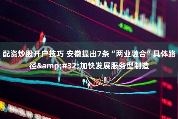 配资炒股开户技巧 安徽提出7条“两业融合”具体路径&#32;加快发展服务型制造