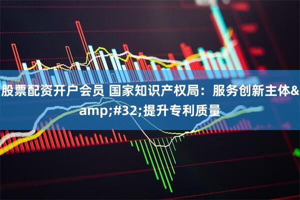 股票配资开户会员 国家知识产权局：服务创新主体&#32;提升专利质量