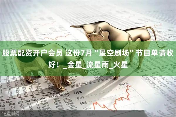 股票配资开户会员 这份7月“星空剧场”节目单请收好！_金星_流星雨_火星