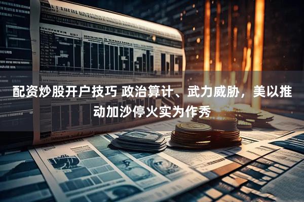 配资炒股开户技巧 政治算计、武力威胁，美以推动加沙停火实为作秀