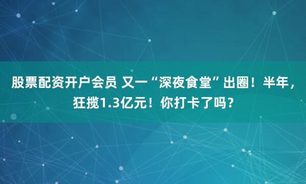 股票配资开户会员 又一“深夜食堂”出圈！半年，狂揽1.3亿元！你打卡了吗？