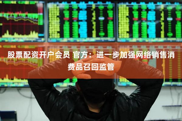 股票配资开户会员 官方：进一步加强网络销售消费品召回监管