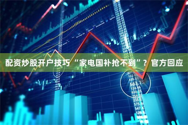 配资炒股开户技巧 “家电国补抢不到”？官方回应