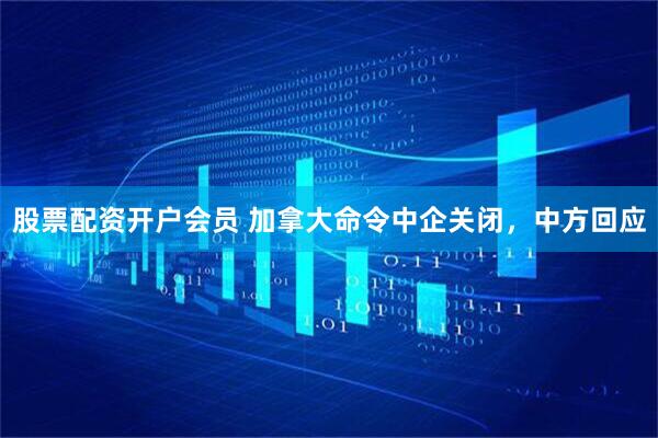 股票配资开户会员 加拿大命令中企关闭，中方回应