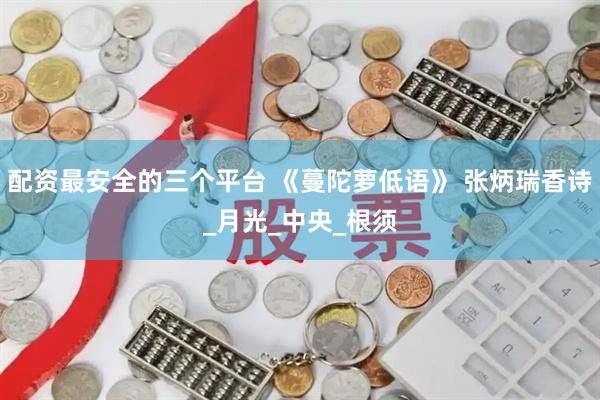 配资最安全的三个平台 《蔓陀萝低语》 张炳瑞香诗_月光_中央_根须