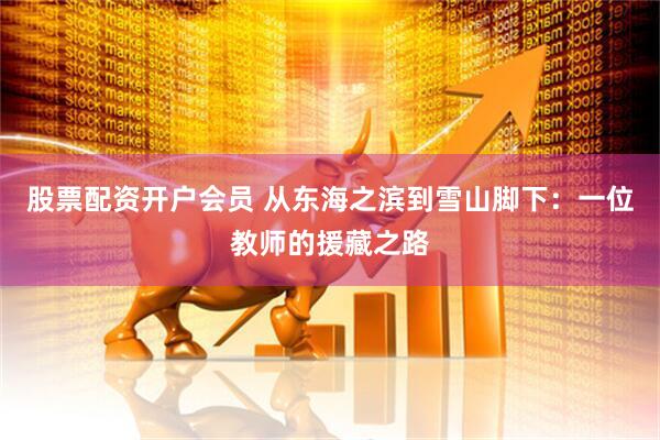 股票配资开户会员 从东海之滨到雪山脚下：一位教师的援藏之路