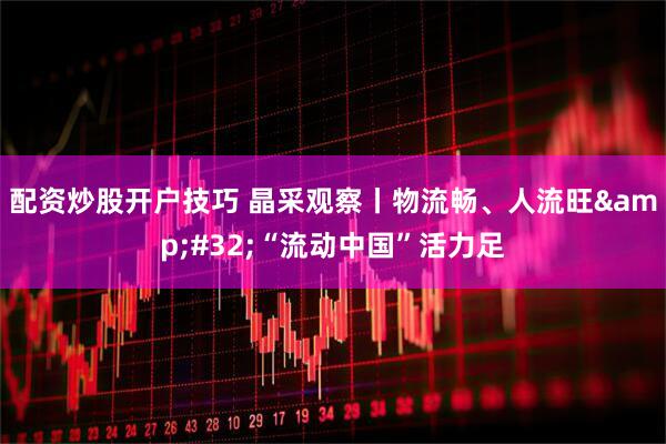配资炒股开户技巧 晶采观察丨物流畅、人流旺&#32;“流动中国”活力足