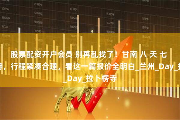 股票配资开户会员 别再乱找了！甘南 八 天 七 晚跟团游，行程紧凑合理，看这一篇报价全明白_兰州_Day_拉卜楞寺