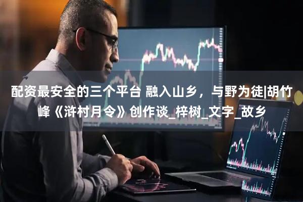 配资最安全的三个平台 融入山乡，与野为徒|胡竹峰《浒村月令》创作谈_梓树_文字_故乡
