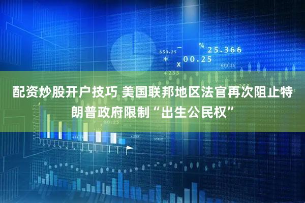 配资炒股开户技巧 美国联邦地区法官再次阻止特朗普政府限制“出生公民权”