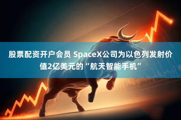 股票配资开户会员 SpaceX公司为以色列发射价值2亿美元的“航天智能手机”