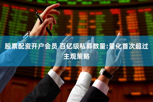 股票配资开户会员 百亿级私募数量:量化首次超过主观策略