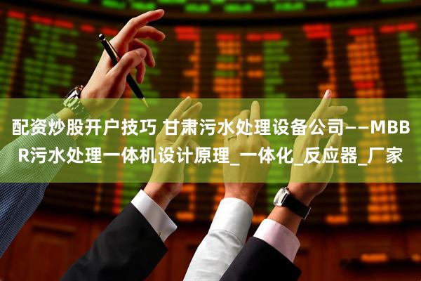 配资炒股开户技巧 甘肃污水处理设备公司——MBBR污水处理一体机设计原理_一体化_反应器_厂家