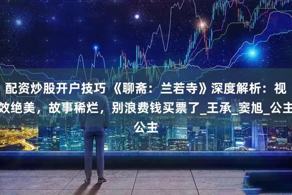 配资炒股开户技巧 《聊斋：兰若寺》深度解析：视效绝美，故事稀烂，别浪费钱买票了_王承_窦旭_公主