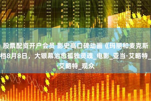 股票配资开户会员 影史高口碑动画《玛丽和麦克斯》定档8月8日，大银幕治愈孤独灵魂_电影_亚当·艾略特_观众