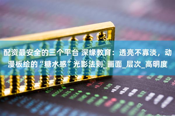 配资最安全的三个平台 深缘教育：透亮不寡淡，动漫板绘的“糖水感”光影法则_画面_层次_高明度
