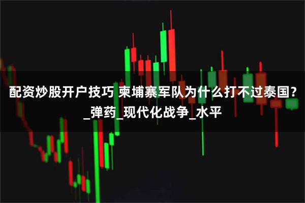 配资炒股开户技巧 柬埔寨军队为什么打不过泰国？_弹药_现代化战争_水平
