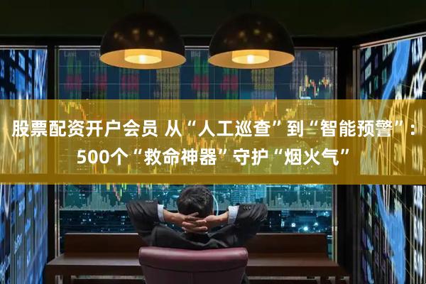 股票配资开户会员 从“人工巡查”到“智能预警”：500个“救命神器”守护“烟火气”