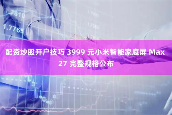 配资炒股开户技巧 3999 元小米智能家庭屏 Max 27 完整规格公布