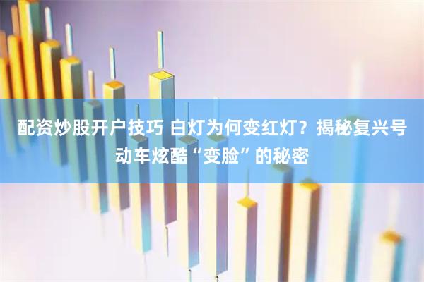 配资炒股开户技巧 白灯为何变红灯？揭秘复兴号动车炫酷“变脸”的秘密