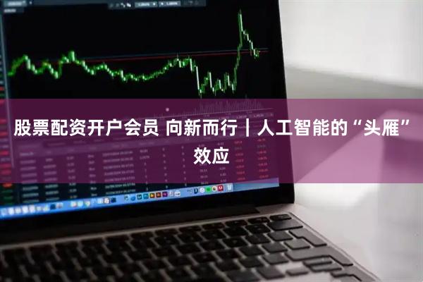 股票配资开户会员 向新而行｜人工智能的“头雁”效应