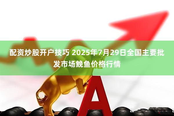 配资炒股开户技巧 2025年7月29日全国主要批发市场鮸鱼价格行情