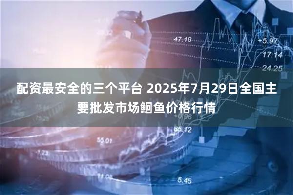 配资最安全的三个平台 2025年7月29日全国主要批发市场鮰鱼价格行情