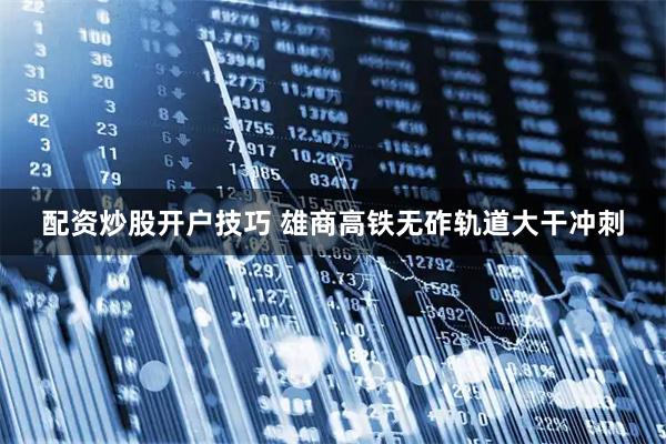 配资炒股开户技巧 雄商高铁无砟轨道大干冲刺