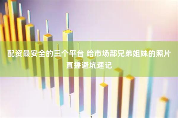 配资最安全的三个平台 给市场部兄弟姐妹的照片直播避坑速记
