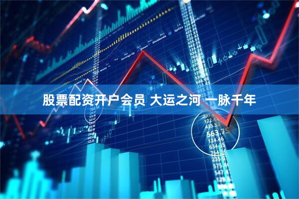 股票配资开户会员 大运之河 一脉千年