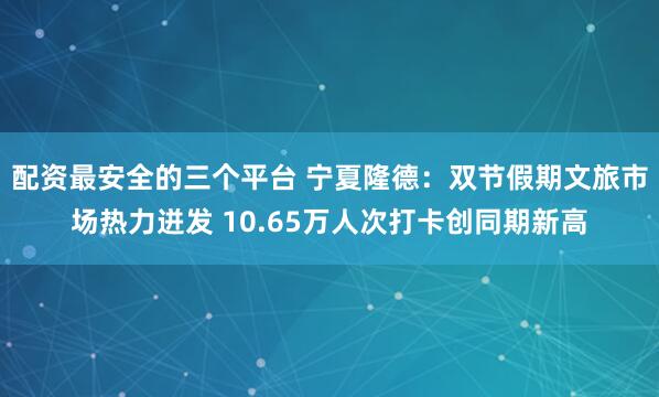 配资最安全的三个平台 宁夏隆德：双节假期文旅市场热力迸发 10.65万人次打卡创同期新高